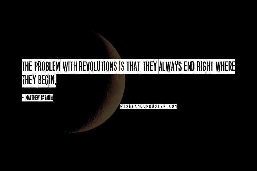 Matthew Catania Quotes: The problem with revolutions is that they always end right where they begin.