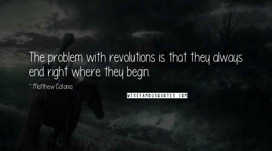 Matthew Catania Quotes: The problem with revolutions is that they always end right where they begin.