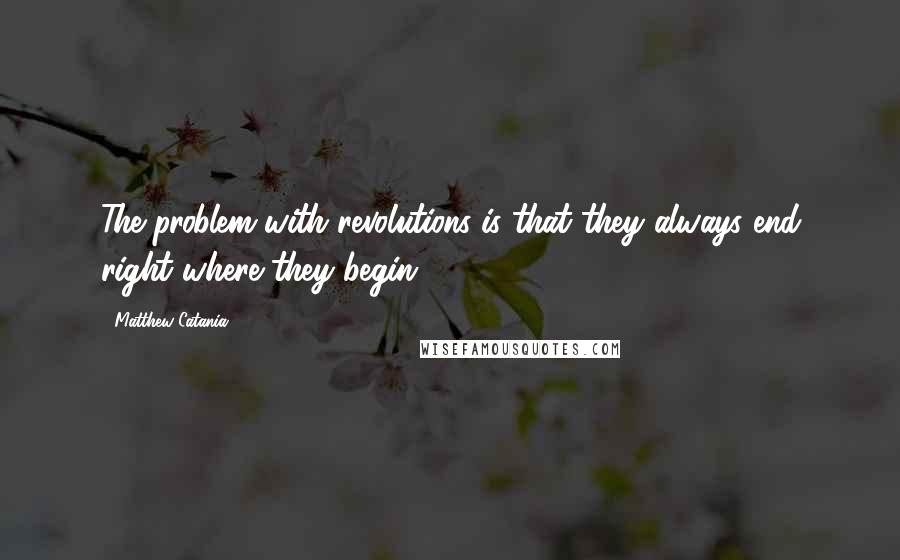 Matthew Catania Quotes: The problem with revolutions is that they always end right where they begin.