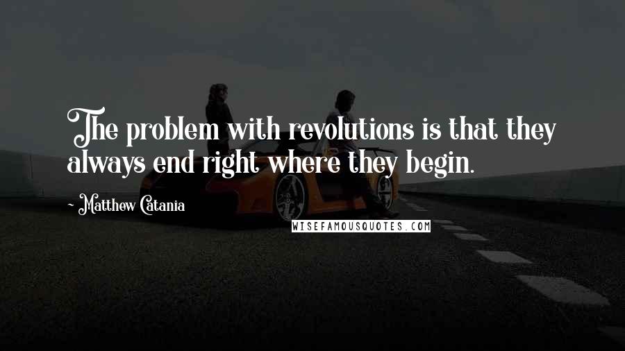 Matthew Catania Quotes: The problem with revolutions is that they always end right where they begin.