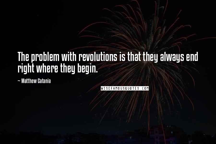 Matthew Catania Quotes: The problem with revolutions is that they always end right where they begin.