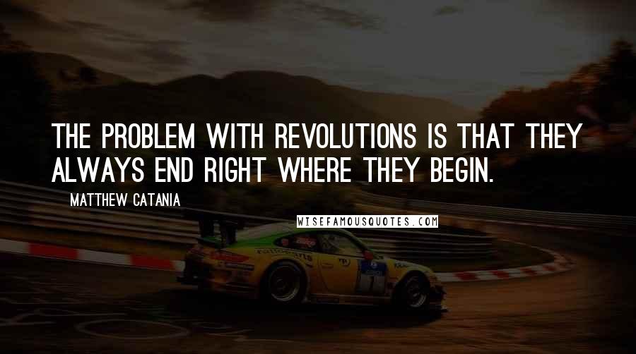 Matthew Catania Quotes: The problem with revolutions is that they always end right where they begin.