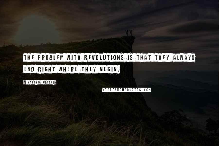 Matthew Catania Quotes: The problem with revolutions is that they always end right where they begin.