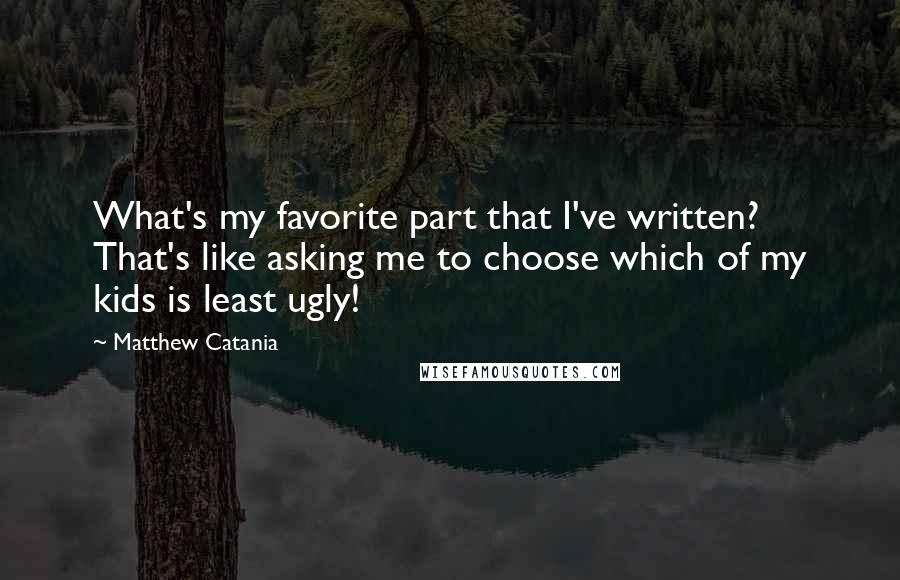 Matthew Catania Quotes: What's my favorite part that I've written? That's like asking me to choose which of my kids is least ugly!