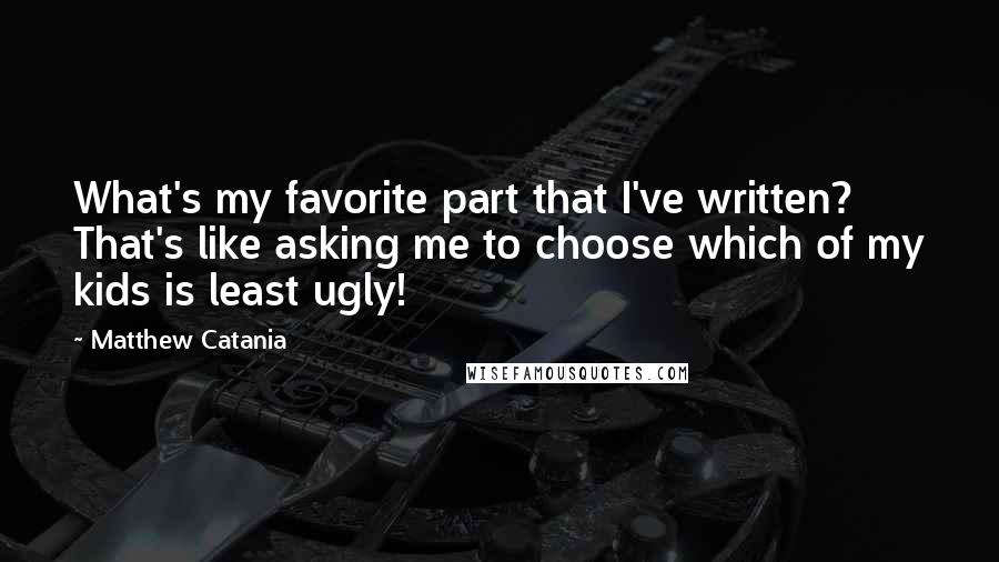 Matthew Catania Quotes: What's my favorite part that I've written? That's like asking me to choose which of my kids is least ugly!