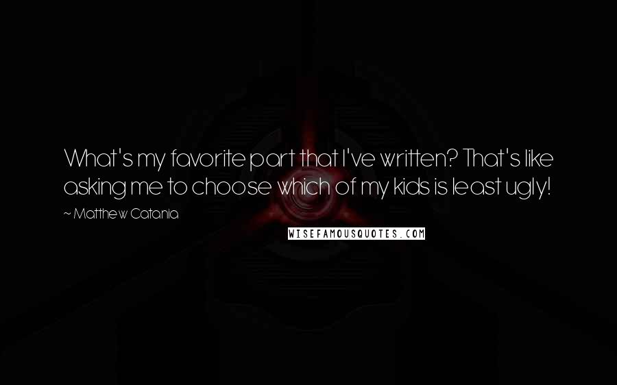 Matthew Catania Quotes: What's my favorite part that I've written? That's like asking me to choose which of my kids is least ugly!