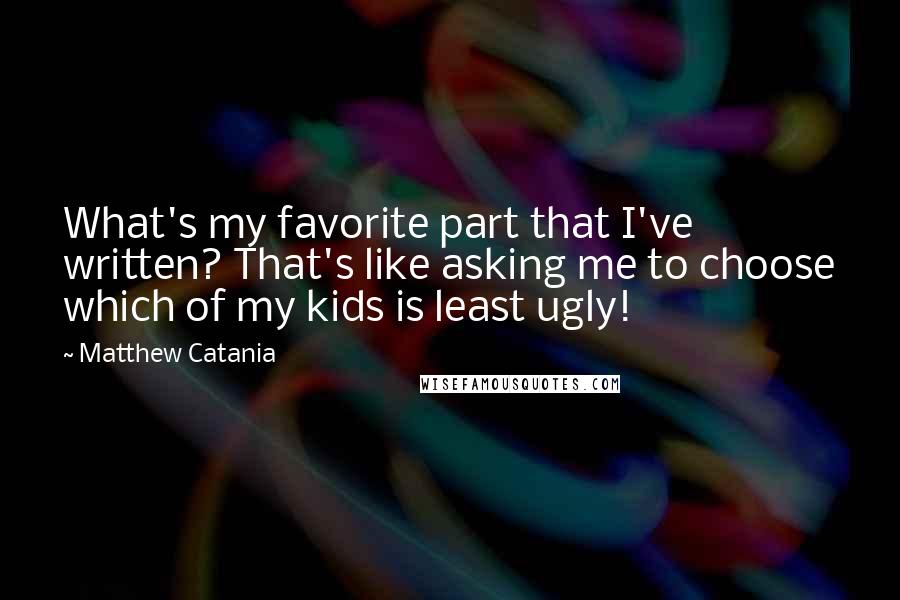 Matthew Catania Quotes: What's my favorite part that I've written? That's like asking me to choose which of my kids is least ugly!