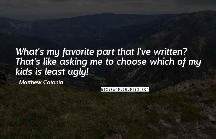 Matthew Catania Quotes: What's my favorite part that I've written? That's like asking me to choose which of my kids is least ugly!