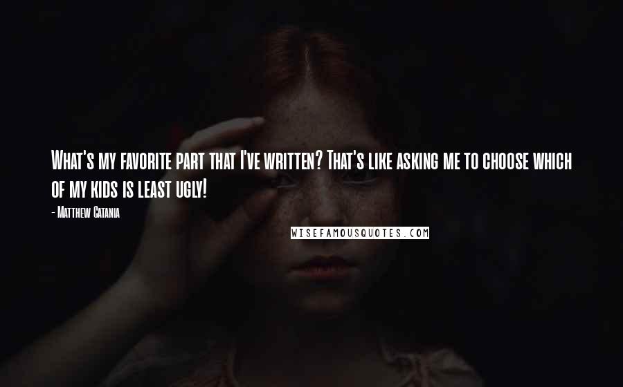 Matthew Catania Quotes: What's my favorite part that I've written? That's like asking me to choose which of my kids is least ugly!