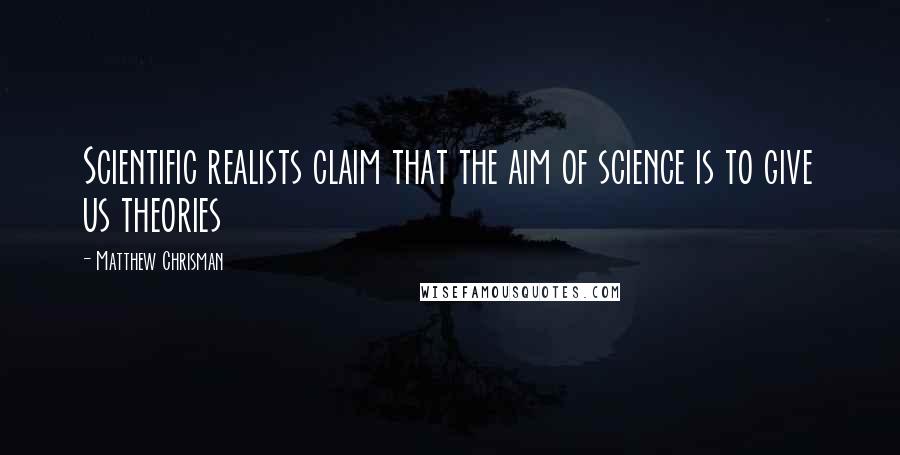 Matthew Chrisman Quotes: Scientific realists claim that the aim of science is to give us theories