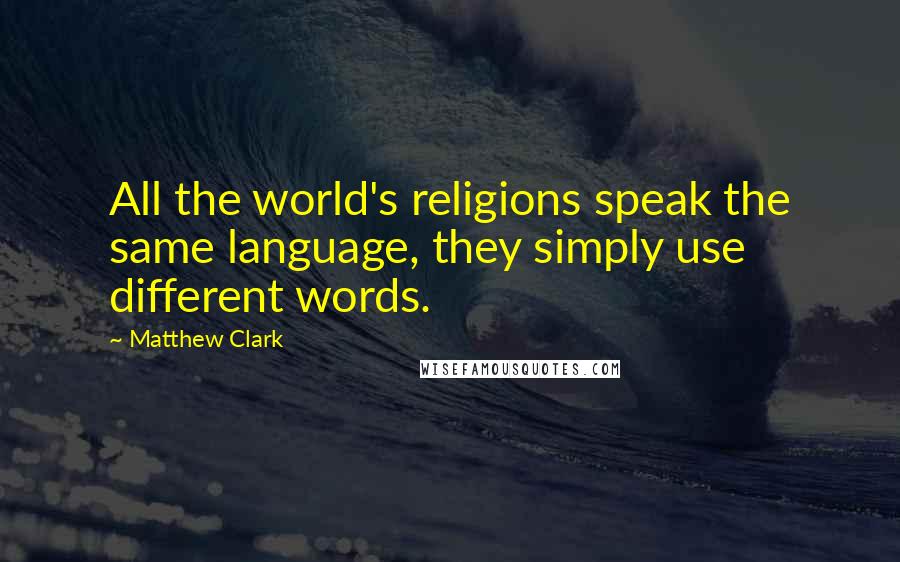 Matthew Clark Quotes: All the world's religions speak the same language, they simply use different words.