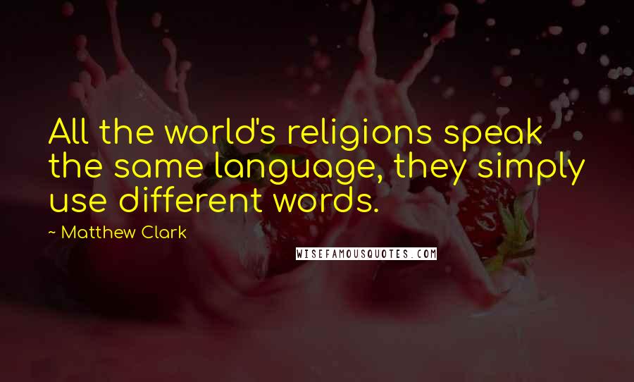 Matthew Clark Quotes: All the world's religions speak the same language, they simply use different words.