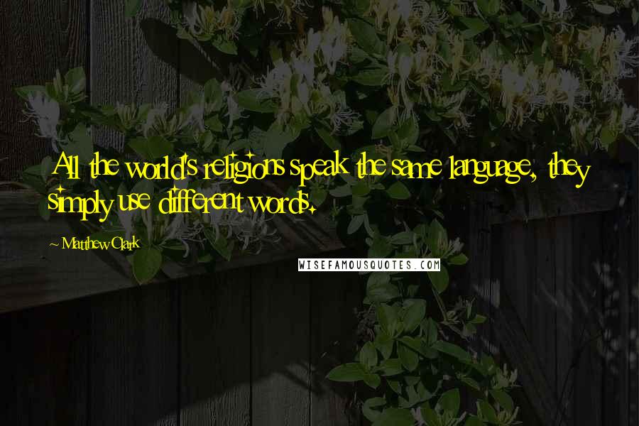 Matthew Clark Quotes: All the world's religions speak the same language, they simply use different words.