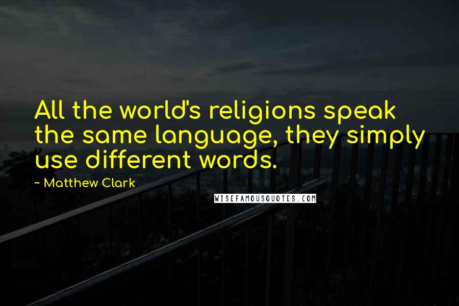 Matthew Clark Quotes: All the world's religions speak the same language, they simply use different words.