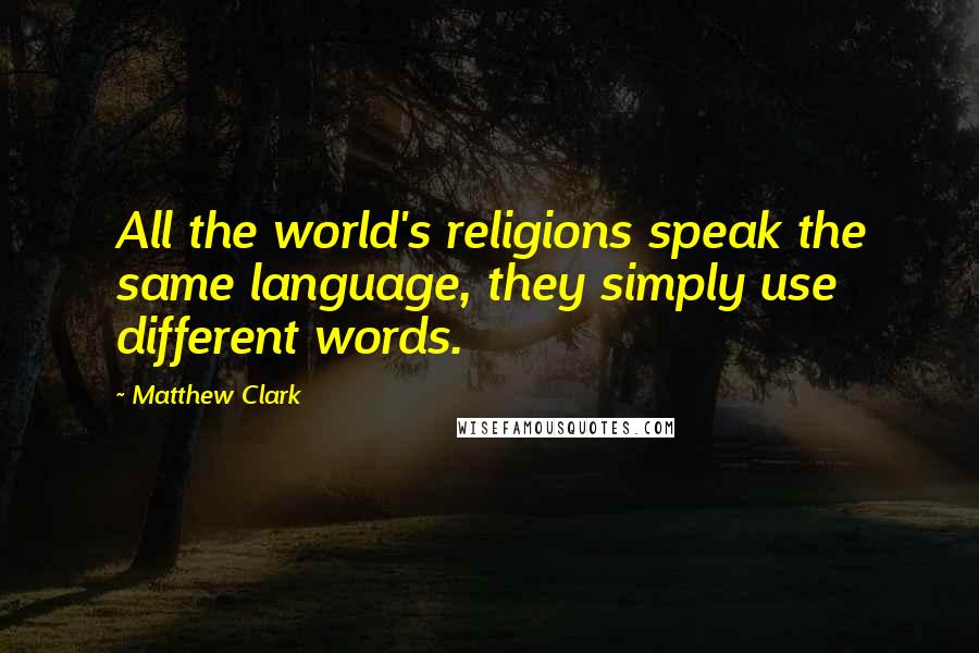 Matthew Clark Quotes: All the world's religions speak the same language, they simply use different words.