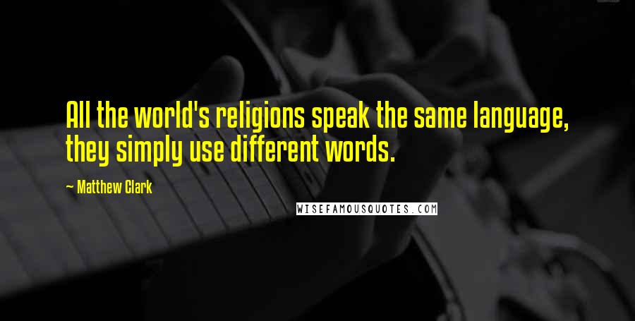 Matthew Clark Quotes: All the world's religions speak the same language, they simply use different words.