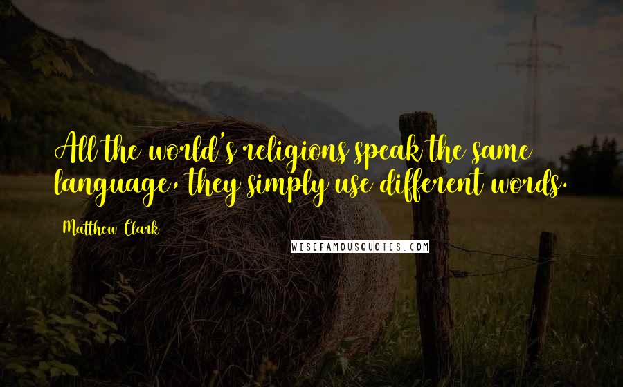 Matthew Clark Quotes: All the world's religions speak the same language, they simply use different words.