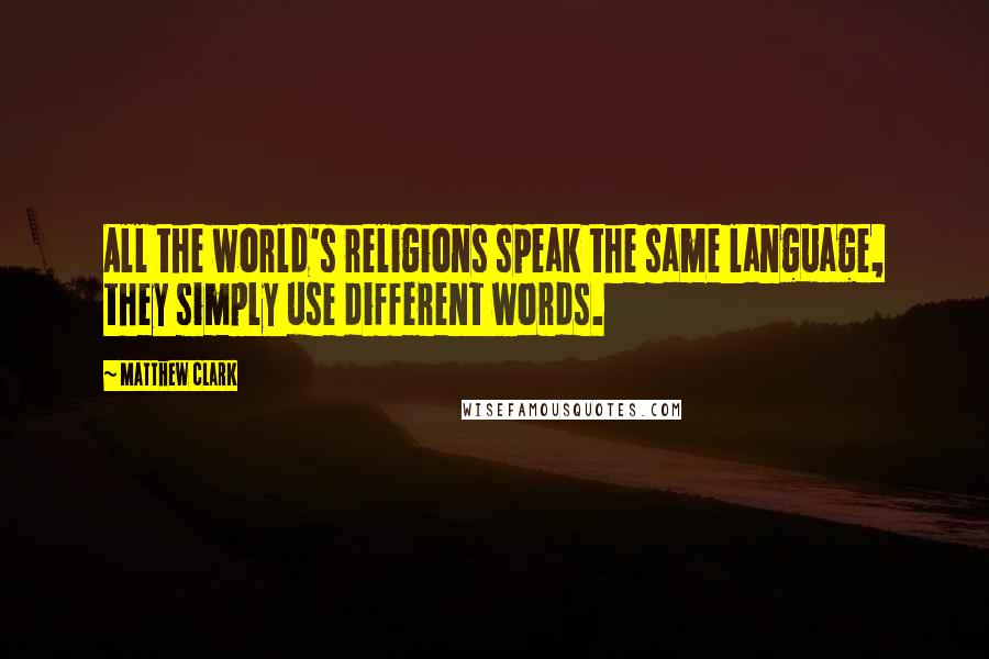 Matthew Clark Quotes: All the world's religions speak the same language, they simply use different words.