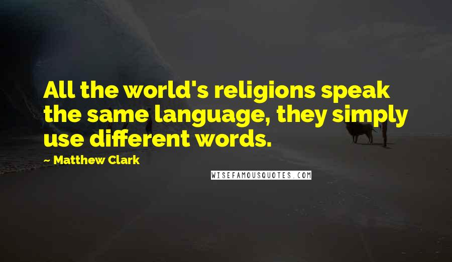 Matthew Clark Quotes: All the world's religions speak the same language, they simply use different words.