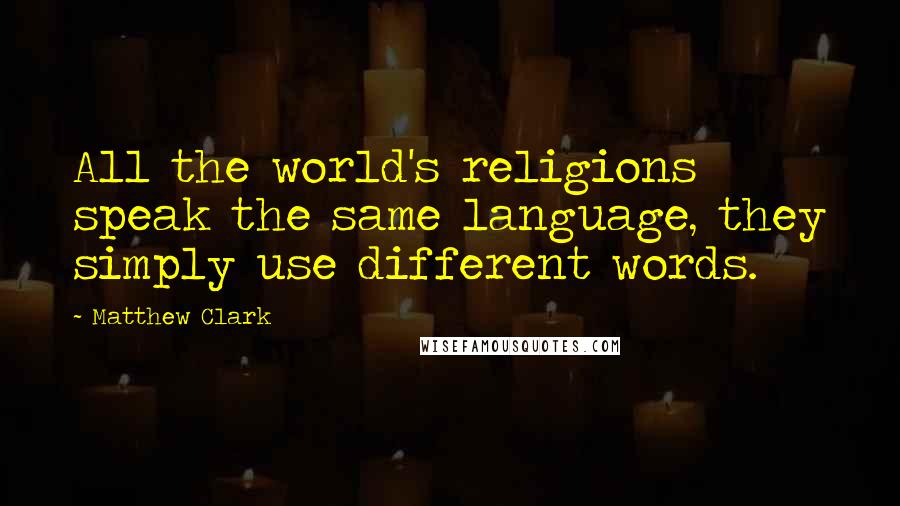 Matthew Clark Quotes: All the world's religions speak the same language, they simply use different words.