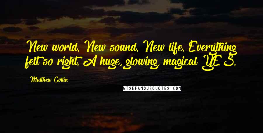 Matthew Collin Quotes: New world. New sound. New life. Everything felt so right. A huge, glowing, magical YES.