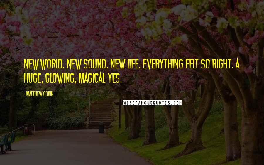 Matthew Collin Quotes: New world. New sound. New life. Everything felt so right. A huge, glowing, magical YES.