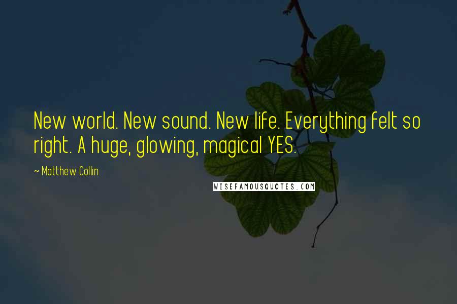 Matthew Collin Quotes: New world. New sound. New life. Everything felt so right. A huge, glowing, magical YES.