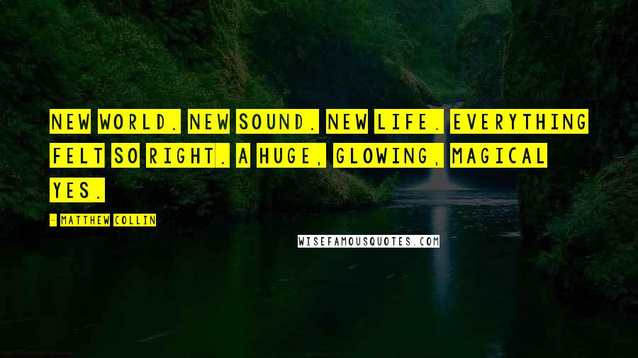 Matthew Collin Quotes: New world. New sound. New life. Everything felt so right. A huge, glowing, magical YES.