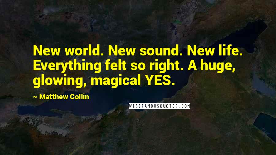 Matthew Collin Quotes: New world. New sound. New life. Everything felt so right. A huge, glowing, magical YES.