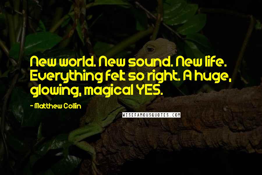 Matthew Collin Quotes: New world. New sound. New life. Everything felt so right. A huge, glowing, magical YES.