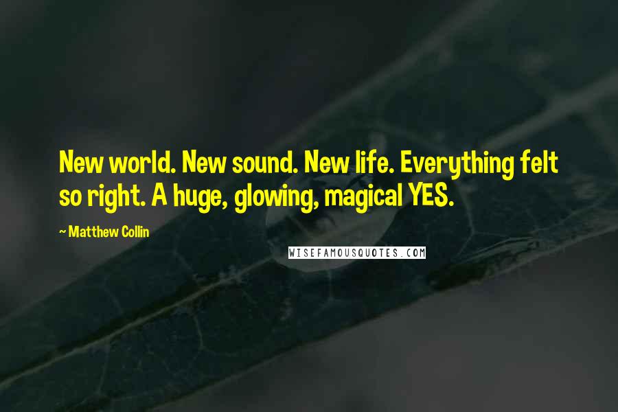 Matthew Collin Quotes: New world. New sound. New life. Everything felt so right. A huge, glowing, magical YES.