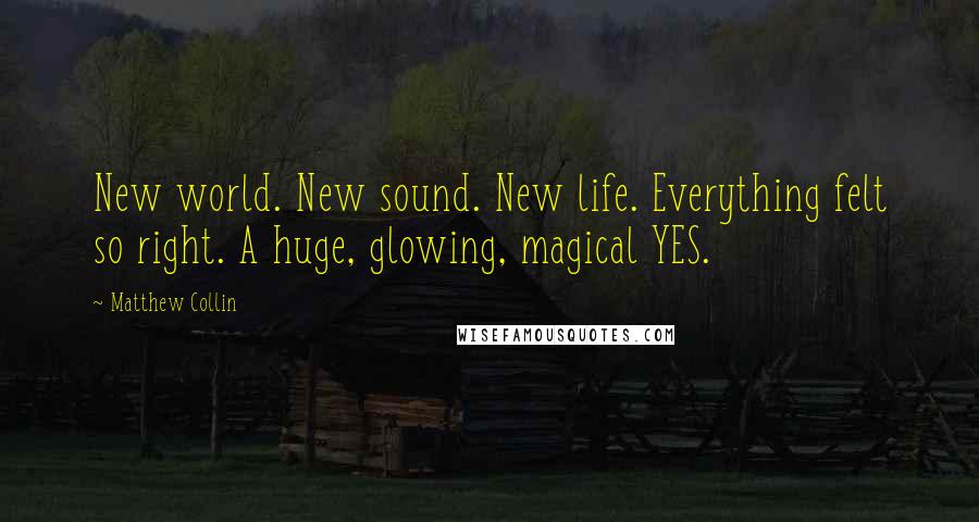 Matthew Collin Quotes: New world. New sound. New life. Everything felt so right. A huge, glowing, magical YES.