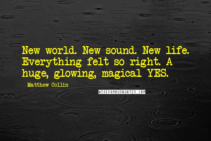 Matthew Collin Quotes: New world. New sound. New life. Everything felt so right. A huge, glowing, magical YES.