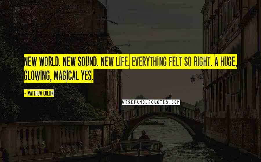 Matthew Collin Quotes: New world. New sound. New life. Everything felt so right. A huge, glowing, magical YES.