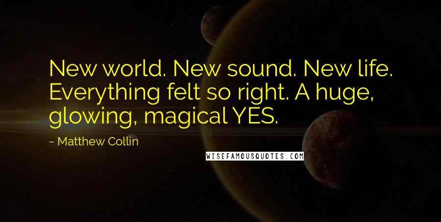 Matthew Collin Quotes: New world. New sound. New life. Everything felt so right. A huge, glowing, magical YES.