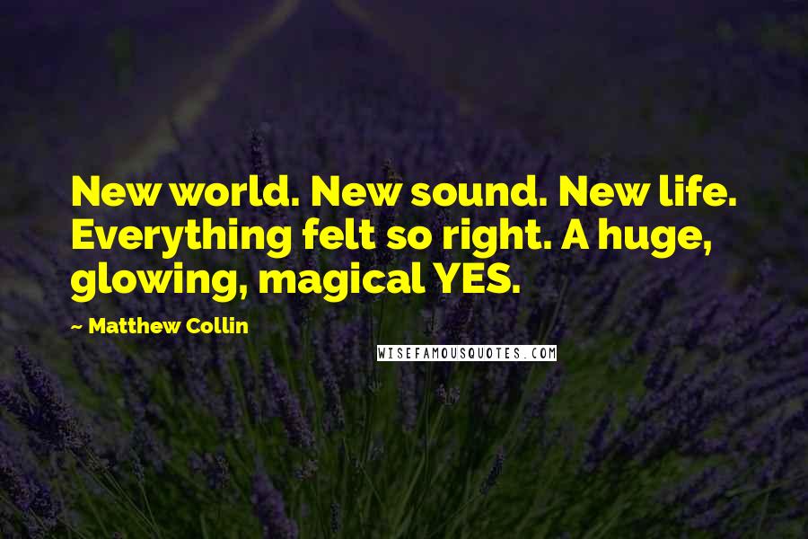 Matthew Collin Quotes: New world. New sound. New life. Everything felt so right. A huge, glowing, magical YES.