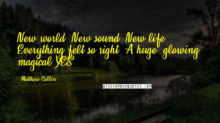 Matthew Collin Quotes: New world. New sound. New life. Everything felt so right. A huge, glowing, magical YES.