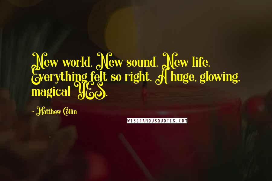 Matthew Collin Quotes: New world. New sound. New life. Everything felt so right. A huge, glowing, magical YES.