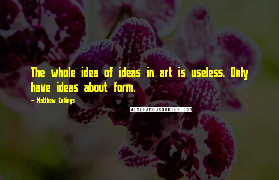 Matthew Collings Quotes: The whole idea of ideas in art is useless. Only have ideas about form.