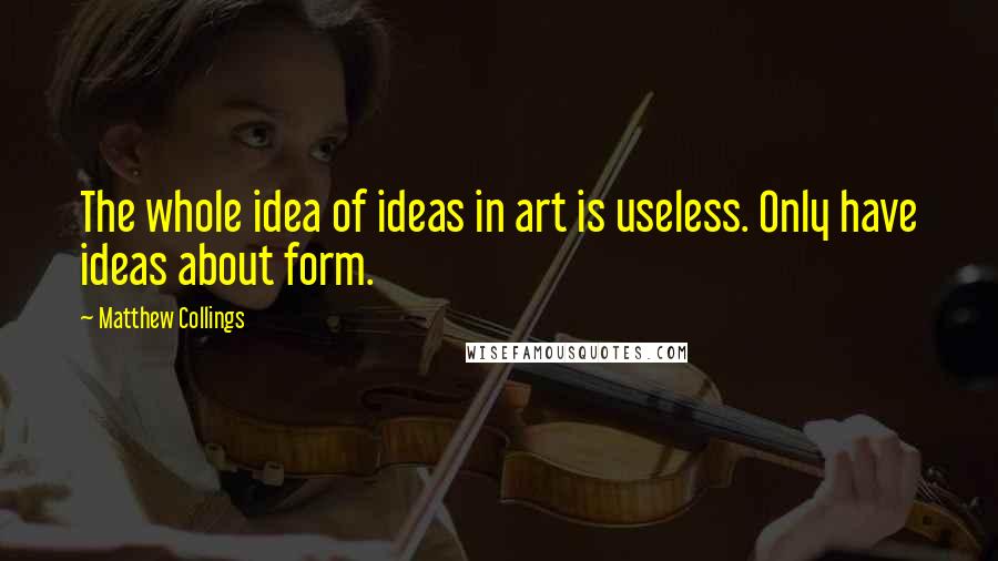 Matthew Collings Quotes: The whole idea of ideas in art is useless. Only have ideas about form.