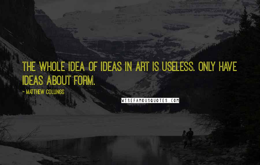 Matthew Collings Quotes: The whole idea of ideas in art is useless. Only have ideas about form.