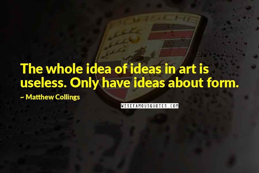 Matthew Collings Quotes: The whole idea of ideas in art is useless. Only have ideas about form.