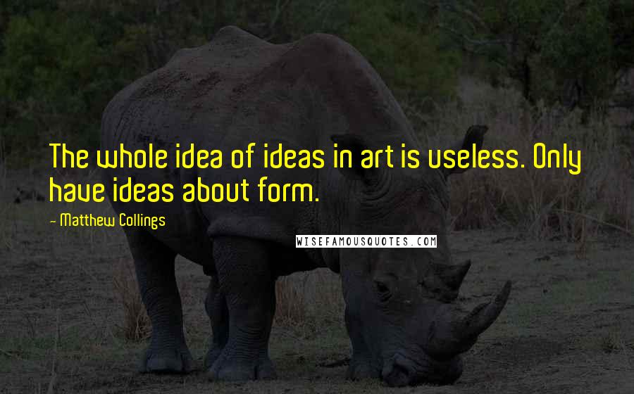 Matthew Collings Quotes: The whole idea of ideas in art is useless. Only have ideas about form.