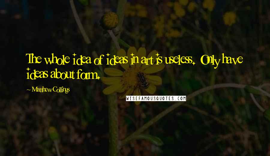 Matthew Collings Quotes: The whole idea of ideas in art is useless. Only have ideas about form.