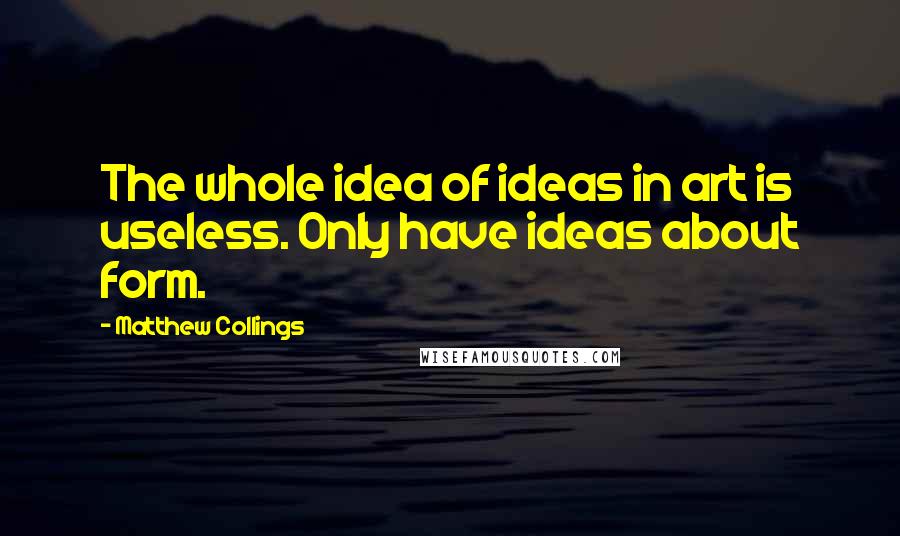 Matthew Collings Quotes: The whole idea of ideas in art is useless. Only have ideas about form.