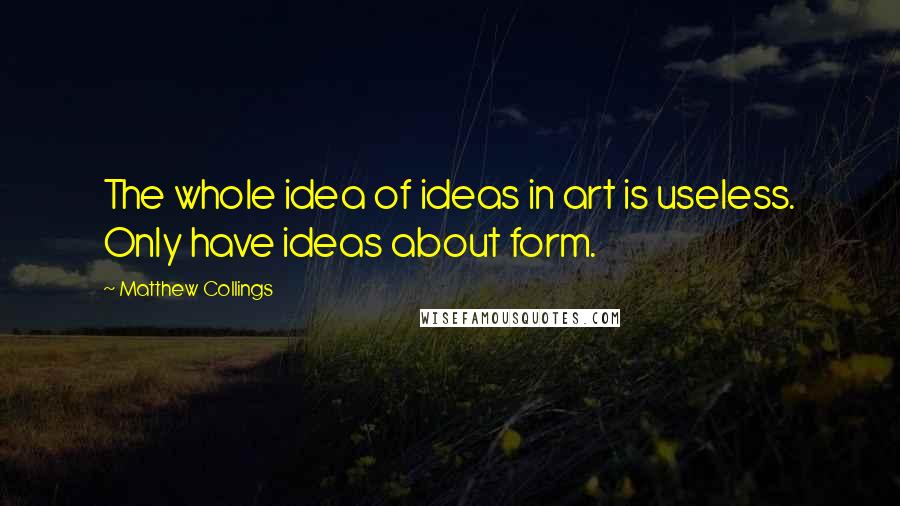 Matthew Collings Quotes: The whole idea of ideas in art is useless. Only have ideas about form.