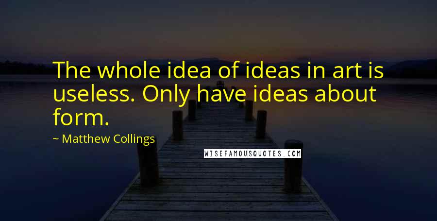 Matthew Collings Quotes: The whole idea of ideas in art is useless. Only have ideas about form.