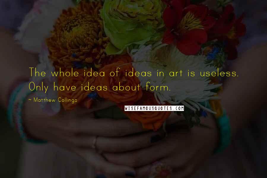 Matthew Collings Quotes: The whole idea of ideas in art is useless. Only have ideas about form.