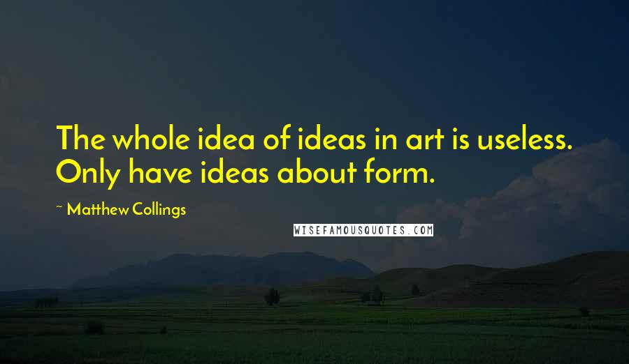 Matthew Collings Quotes: The whole idea of ideas in art is useless. Only have ideas about form.