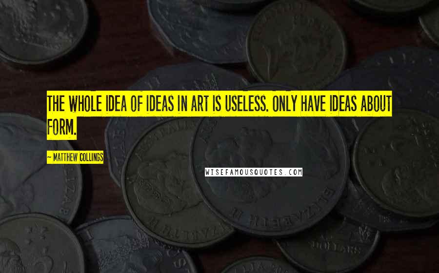 Matthew Collings Quotes: The whole idea of ideas in art is useless. Only have ideas about form.